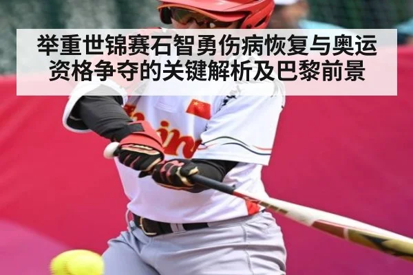 举重世锦赛石智勇伤病恢复与奥运资格争夺的关键解析及巴黎前景