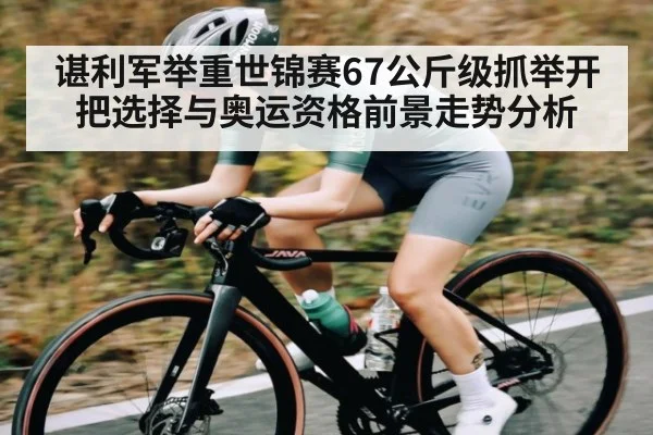 谌利军举重世锦赛67公斤级抓举开把选择与奥运资格前景走势分析
