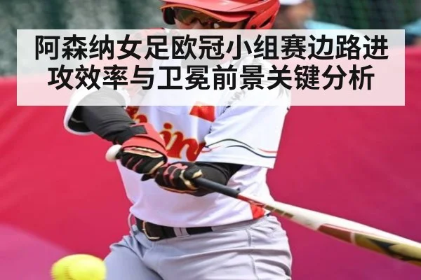 阿森纳女足欧冠小组赛边路进攻效率与卫冕前景关键分析